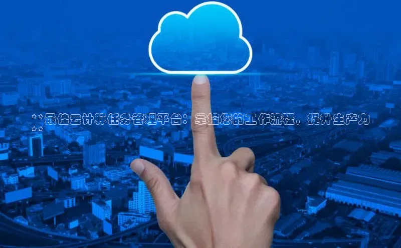 凯捷百度翻译**最佳云计算任务管理平台：掌控您的工作流程，提升生产力
**