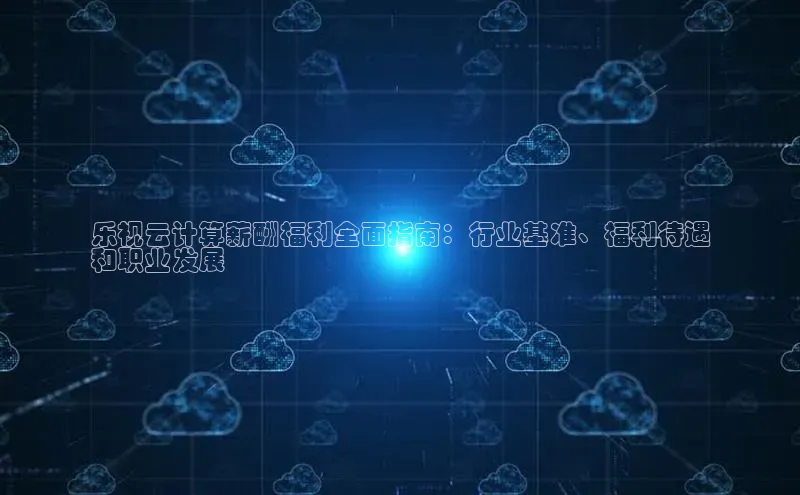 意昂4凯捷体育如流乐视云计算薪酬福利全面指南：行业基准、福利待遇
和职业发展