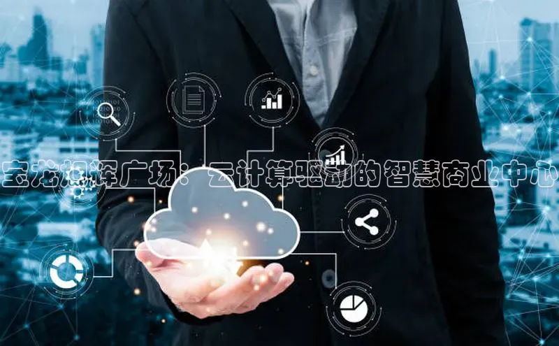 意昂4凯捷体育百度移动开放平台宝龙旭辉广场：云计算驱动的智慧商业中心