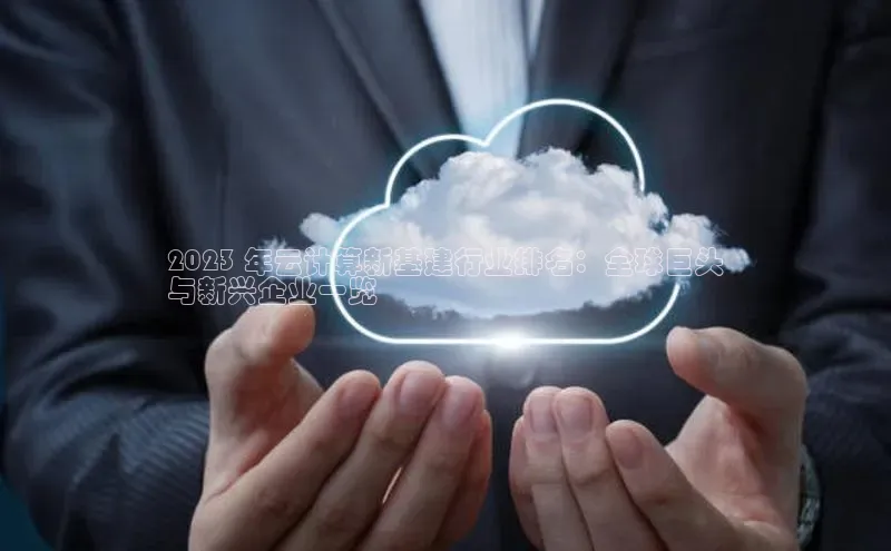 意昂4凯捷百度手机助手2023 年云计算新基建行业排名：全球巨头
与新兴企业一览