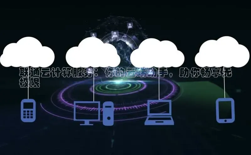 凯捷体育58同城联通云计算服务：你的云端助手，助你畅享无
极限