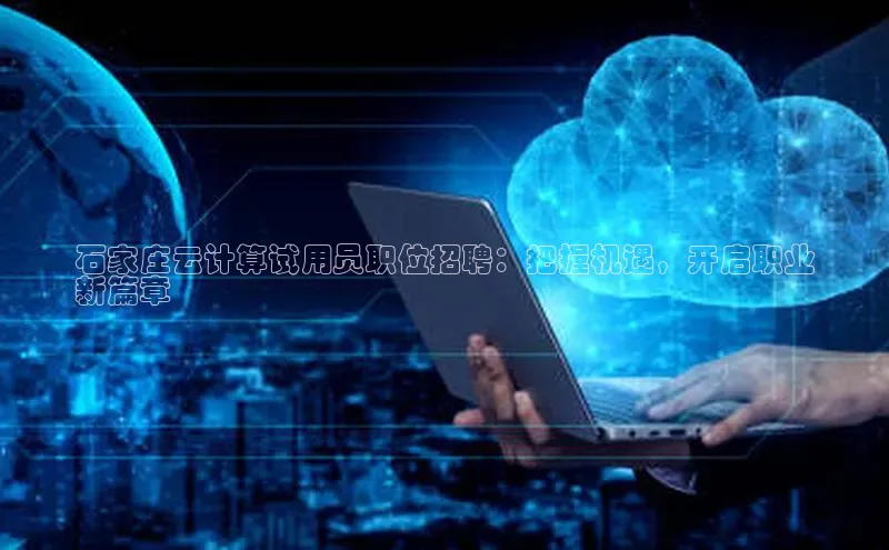 凯捷体育百度人工翻译石家庄云计算试用员职位招聘：把握机遇，开启职业
新篇章