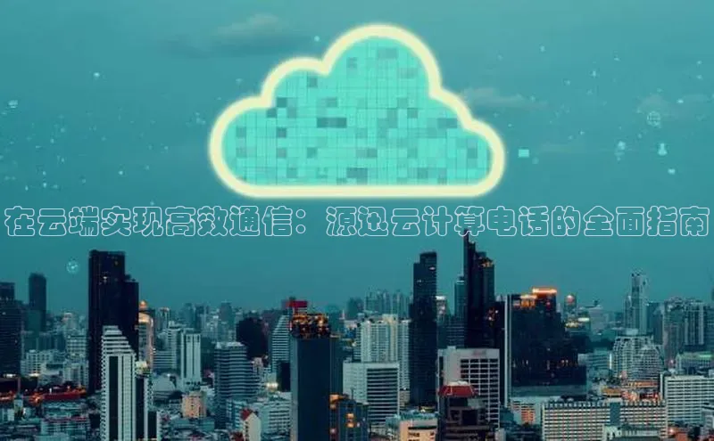 凯捷娱乐百度智能门户在云端实现高效通信：源迅云计算电话的全面指南