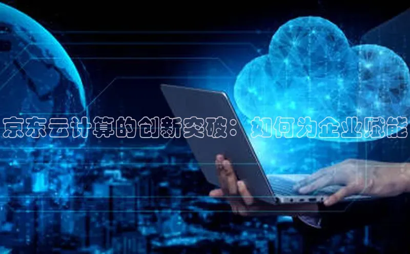 意昂4凯捷娱乐百度社团赞助平台京东云计算的创新突破：如何为企业赋能
