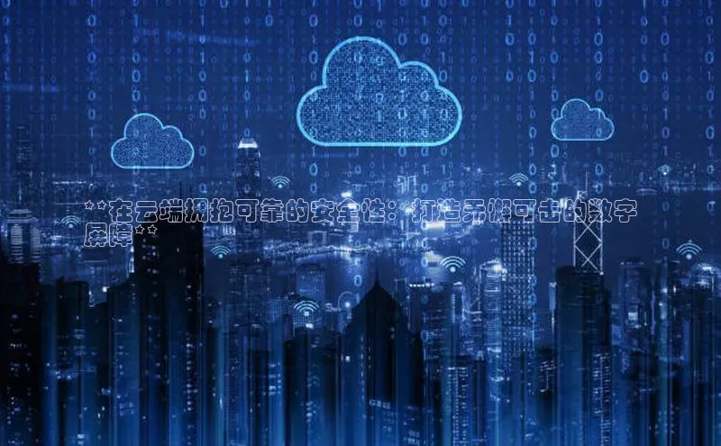 凯捷娱乐百度智能门户**在云端拥抱可靠的安全性：打造无懈可击的数字
屏障**