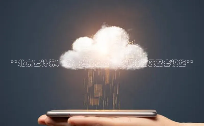 意昂4凯捷体育每日互动**北京云计算广场：地理位置、交通指南及配套设施**