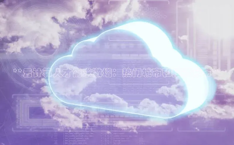 凯捷体育百度营销中心**云计算人才需求激增：热门城市和技能分布**