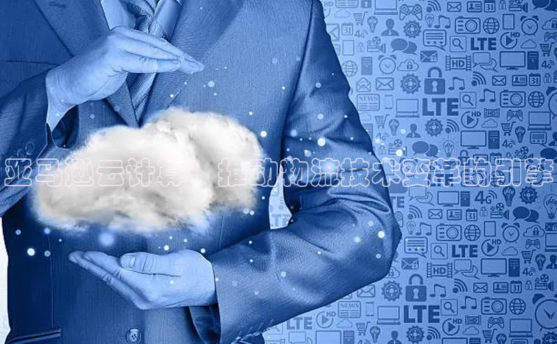 凯捷娱乐百度识图亚马逊云计算：推动物流技术变革的引擎