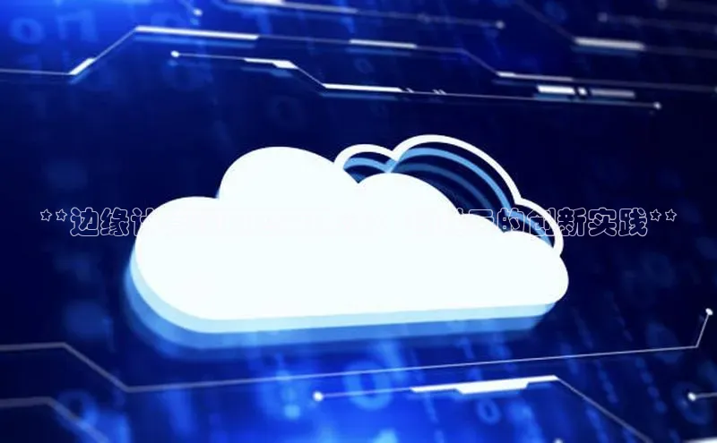 意昂4凯捷体育百度翻译App**边缘计算赋能智能未来：智联云的创新实践**