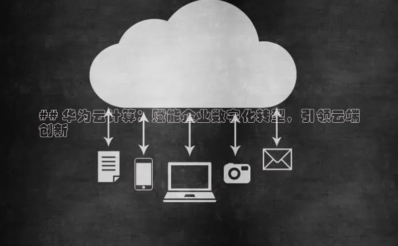 意昂4凯捷金山办公## 华为云计算：赋能企业数字化转型，引领云端
创新