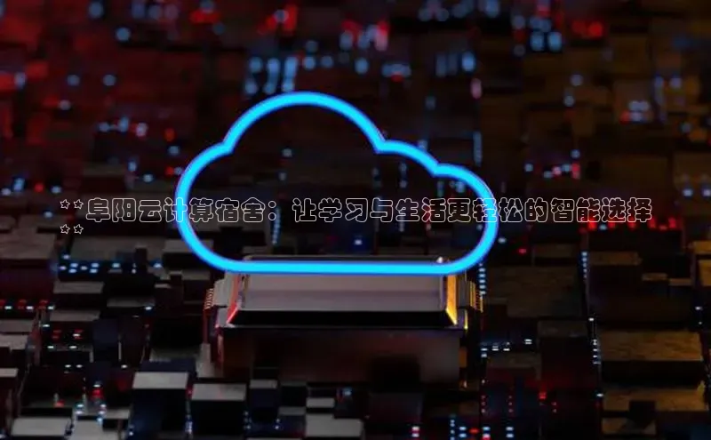 凯捷体育百度信誉**阜阳云计算宿舍：让学习与生活更轻松的智能选择
**