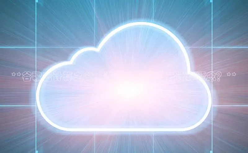 意昂4凯捷百度手机卫士**谷歌云计算之父：谁首次提出了云计算概念？**