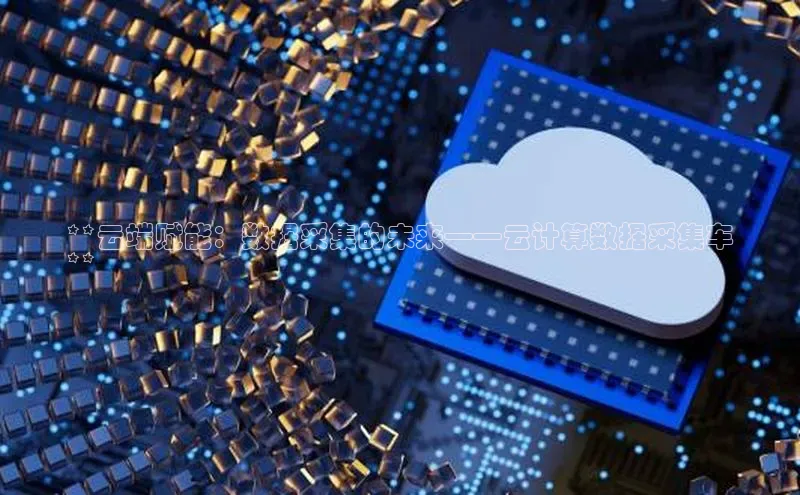 意昂4凯捷体育百度网盘企业版**云端赋能：数据采集的未来——云计算数据采集车
**