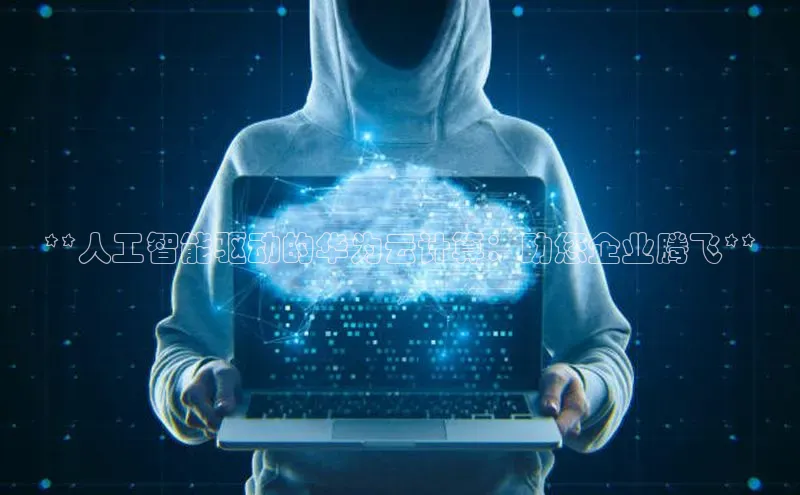 意昂4凯捷百度手机卫士**人工智能驱动的华为云计算：助您企业腾飞**