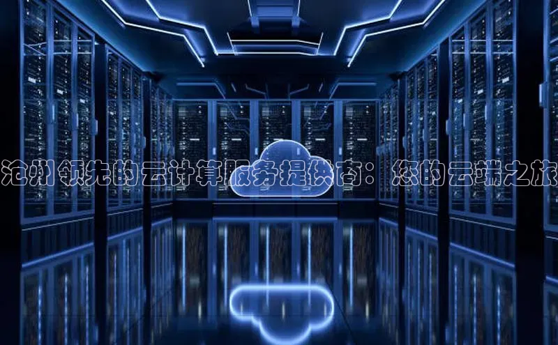 凯捷体育知乎沧州领先的云计算服务提供商：您的云端之旅