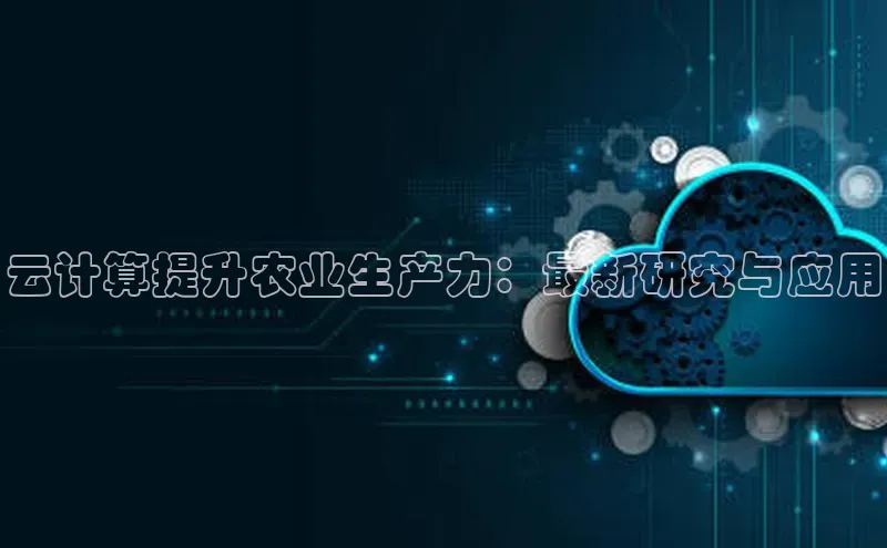 意昂4凯捷视觉中国云计算提升农业生产力：最新研究与应用
