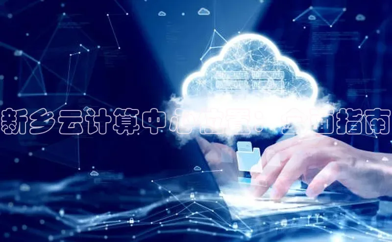 凯捷天键股份新乡云计算中心位置：全面指南