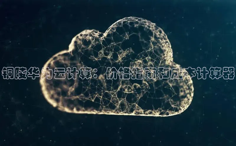 凯捷携程铜陵华为云计算：价格指南和成本计算器