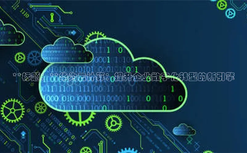 凯捷娱乐百度识图**标题：**华为云计算：提升企业数字化转型的新引擎
