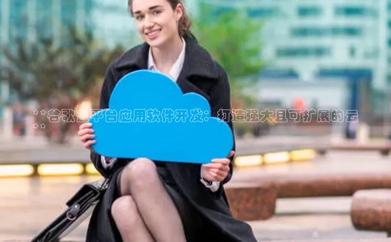 意昂4凯捷娱乐百度 H5**谷歌云平台应用软件开发：打造强大且可扩展的云
**