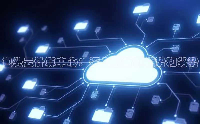 意昂4凯捷体育颐驰 06包头云计算中心：深入剖析其优势和劣势