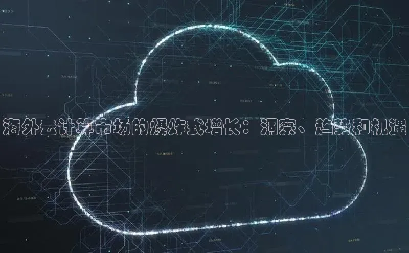 意昂4凯捷娱乐云创智行海外云计算市场的爆炸式增长：洞察、趋势和机遇