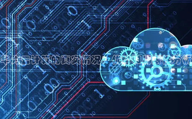 凯捷路畅科技华为云计算的真实情况：优势和局限性分析