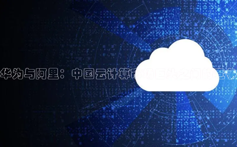 意昂4凯捷体育百度网盘企业版华为与阿里：中国云计算市场巨头之间的竞争