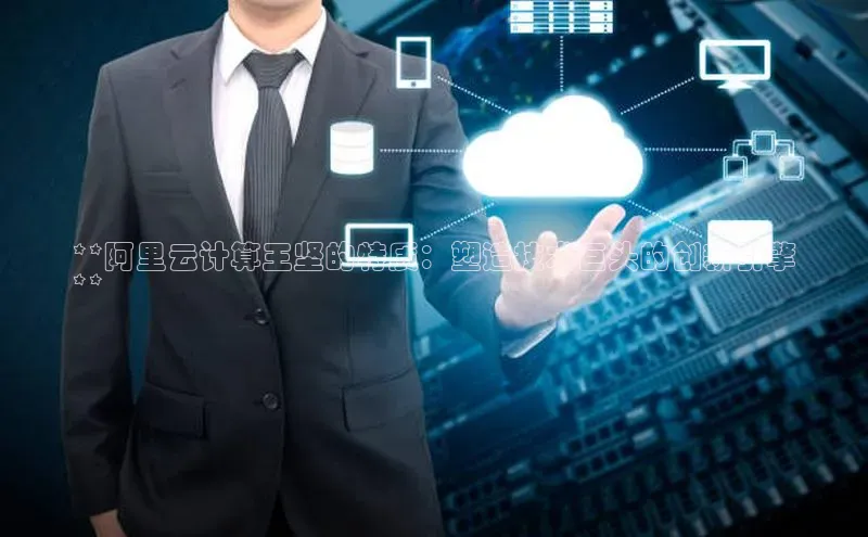 意昂4凯捷百度手机卫士**阿里云计算王坚的特质：塑造技术巨头的创新引擎
**