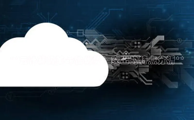 意昂4凯捷体育百度网盘企业版**云计算的革命性优势：突出的特点分析**