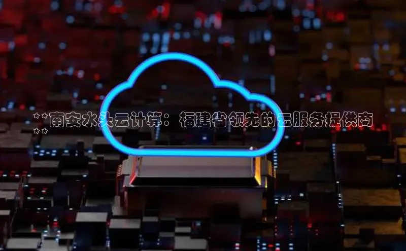 凯捷体育百家号**南安水头云计算：福建省领先的云服务提供商
**