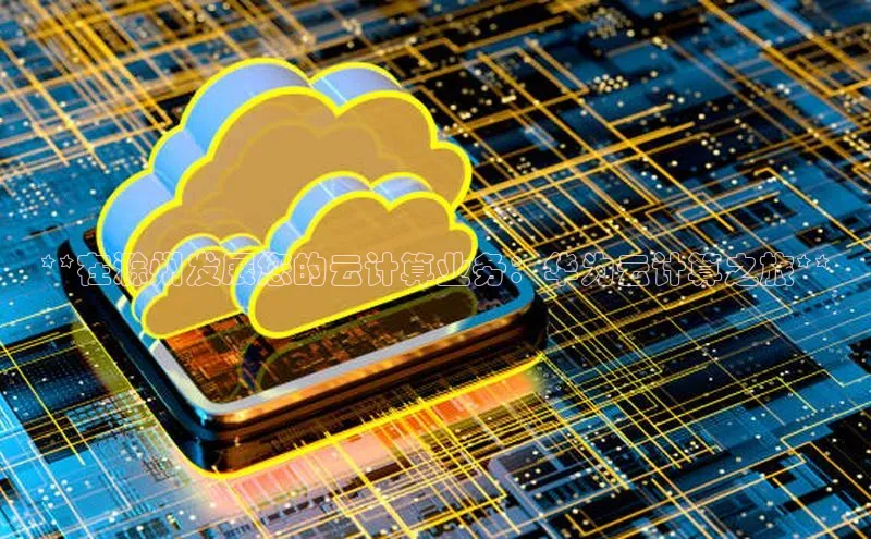 意昂4凯捷体育巴美列捷福**在滁州发展您的云计算业务：华为云计算之旅**