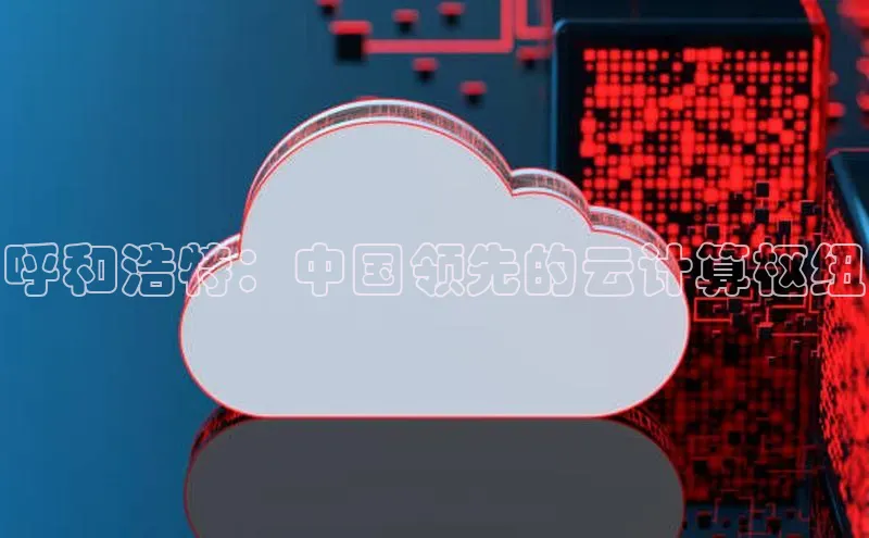 意昂4凯捷体育每日互动呼和浩特：中国领先的云计算枢纽