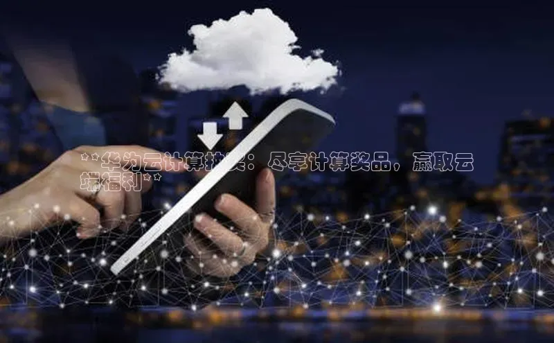 意昂4凯捷娱乐小度商城**华为云计算抽奖：尽享计算奖品，赢取云
端福利**