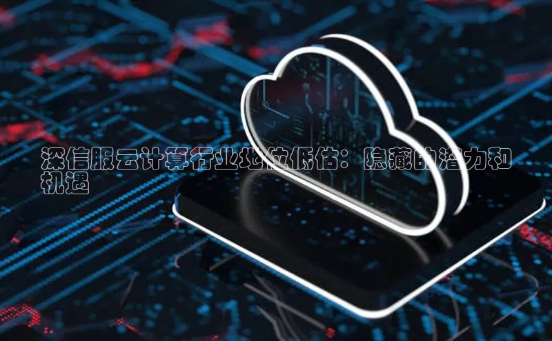意昂4凯捷娱乐顺丰深信服云计算行业地位低估：隐藏的潜力和
机遇