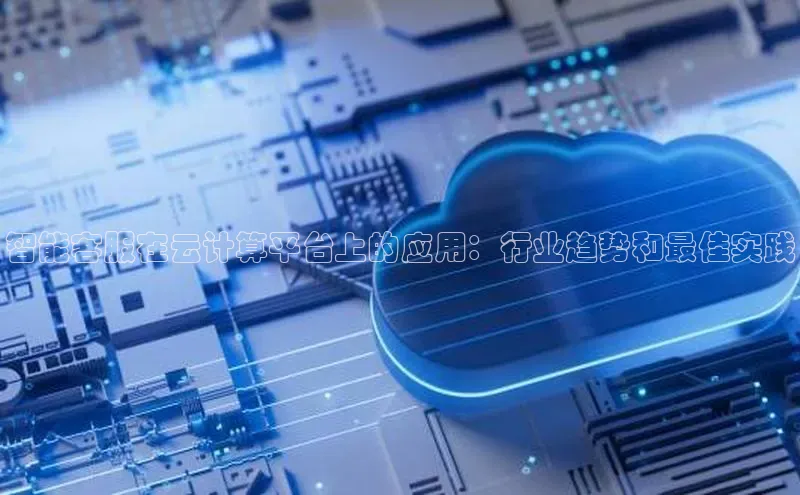 意昂4凯捷娱乐云创智行智能客服在云计算平台上的应用：行业趋势和最佳实践
