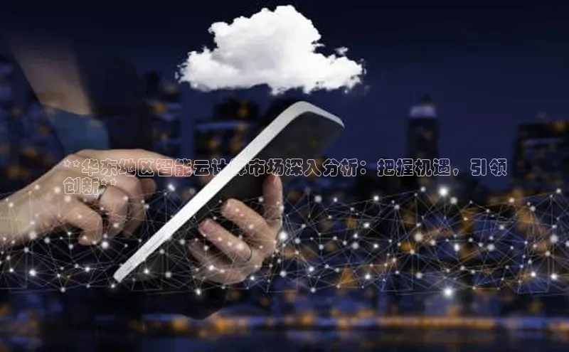 意昂4凯捷体育神思电子**华东地区智能云计算市场深入分析：把握机遇，引领
创新**