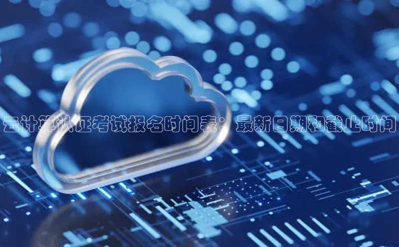 凯捷娱乐滴滴出行云计算认证考试报名时间表：最新日期和截止时间