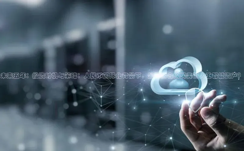 凯捷娱乐百度智能门户未来五年：投资时机与策略：人民币国际化背景下，是否适合购买美国人工智能资产？