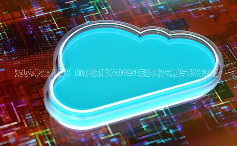 意昂4凯捷娱乐挪威主权基金预见未来十年：AI知识库在2025年的新应用与增长趋势