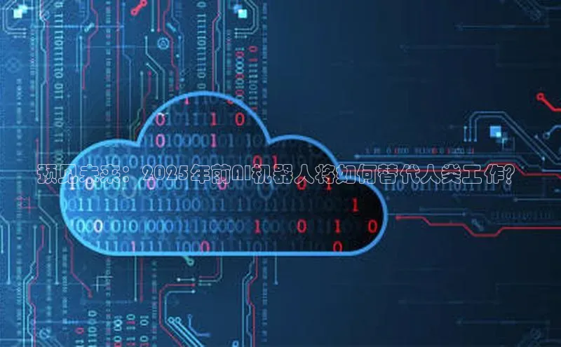 预见未来：2025年前AI机器人将如何替代人类工作？
