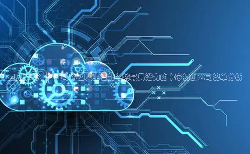 预见未来：2025年中国人工智能领域最具潜力的十家初创公司榜单分析