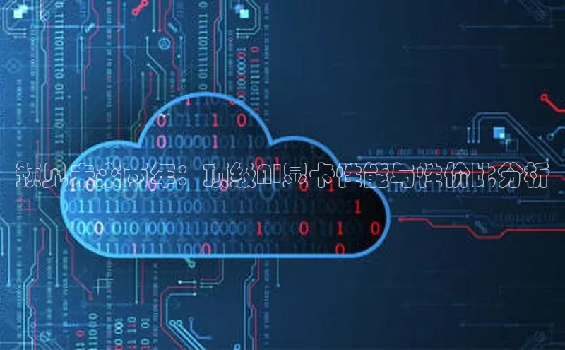 预见未来两年：顶级AI显卡性能与性价比分析