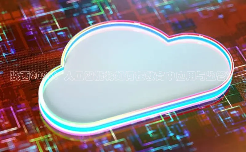 陕西2025：人工智能将如何在教育中应用与监管？