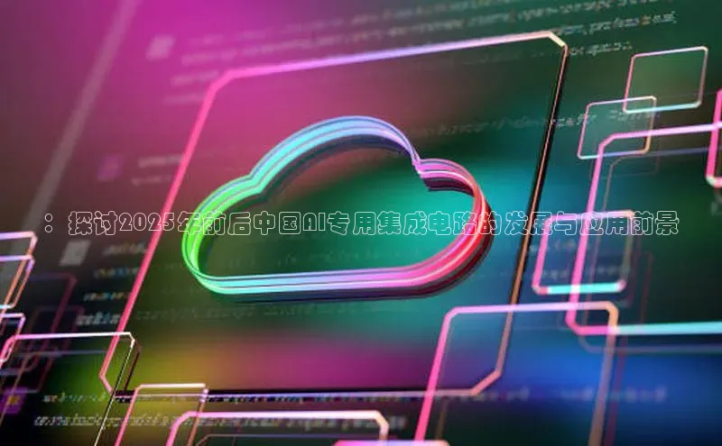 ：探讨2025年前后中国AI专用集成电路的发展与应用前景