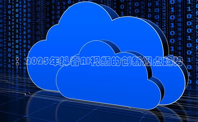 ：2025年抖音AI视频的创新爆点趋势