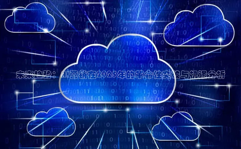 未来趋势：AI营销在2025年的革命性突破与机遇分析