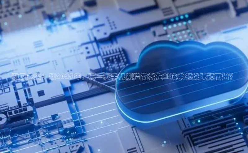 预见未来：到2025年，哪一家手机制造商将在AI技术领域脱颖而出？